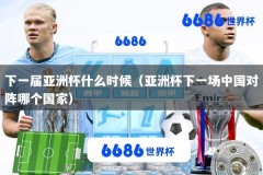 下一届亚洲杯什么时候（亚洲杯下一场中国对阵哪个国家）