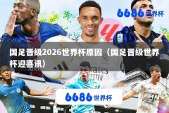 国足晋级2026世界杯原因（国足晋级世界杯迎喜讯）