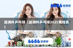 亚洲杯乒乓球（亚洲杯乒乓球2025赛程表）