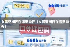 女篮亚洲杯在哪里举行（女蓝亚洲杯在哪里举办）