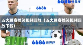 五大联赛搞笑视频回放（五大联赛搞笑视频回放下载）