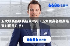五大联赛各联赛结束时间（五大联赛各联赛结束时间是几点）