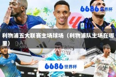 利物浦五大联赛主场球场（利物浦队主场在哪里）