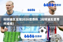 科特迪瓦足球2026世界杯（科特迪瓦世界杯成绩）