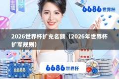 2026世界杯扩充名额（2026年世界杯扩军规则）