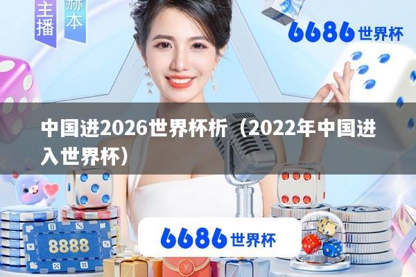 中国进2026世界杯析(2022年中国进入世界杯)