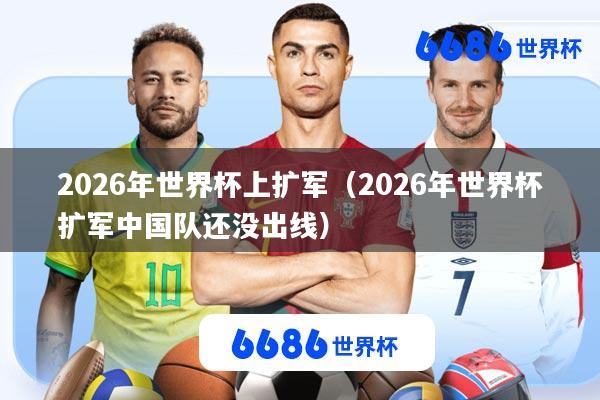 2026年世界杯上扩军(2026年世界杯扩军中国队还没出线)