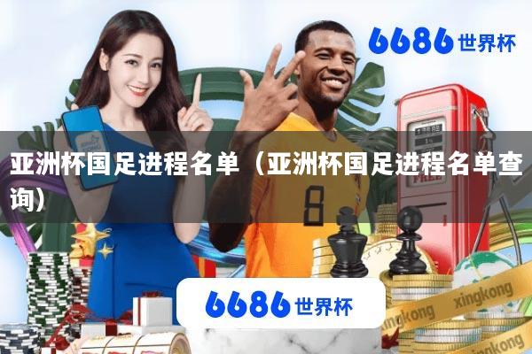 亚洲杯国足进程名单(亚洲杯国足进程名单查询)