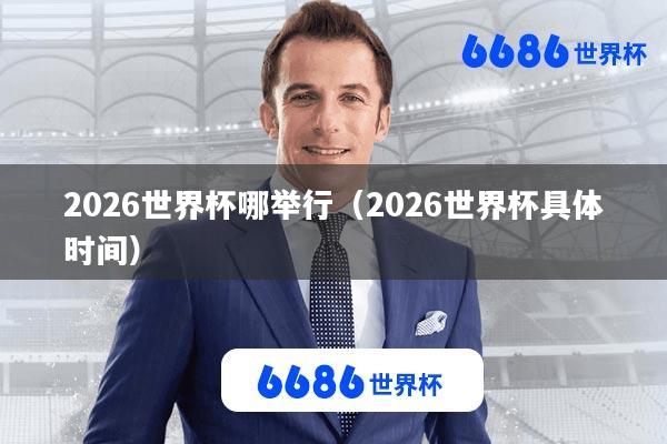 2026世界杯哪举行(2026世界杯具体时间)