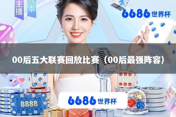 00后五大联赛回放比赛(00后最强阵容)