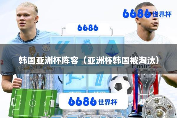 韩国亚洲杯阵容(亚洲杯韩国被淘汰)