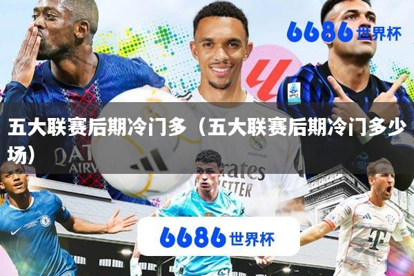 五大联赛后期冷门多(五大联赛后期冷门多少场)