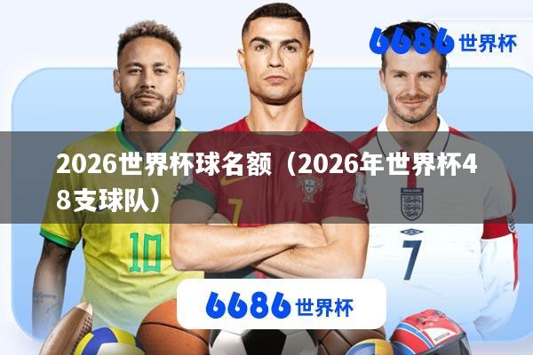 2026世界杯球名额(2026年世界杯48支球队)