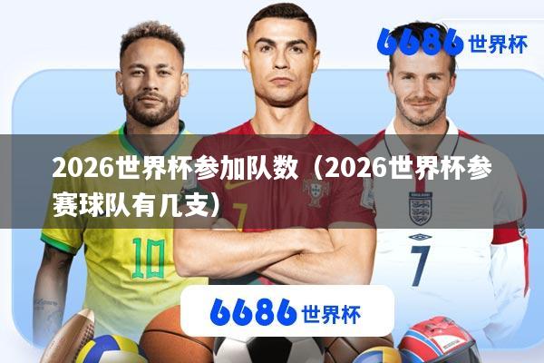2026世界杯参加队数(2026世界杯参赛球队有几支)