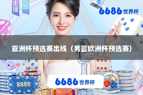 亚洲杯预选赛出线(男篮欧洲杯预选赛)