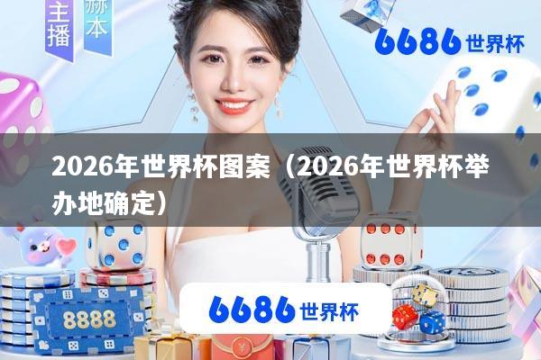 2026年世界杯图案(2026年世界杯举办地确定)