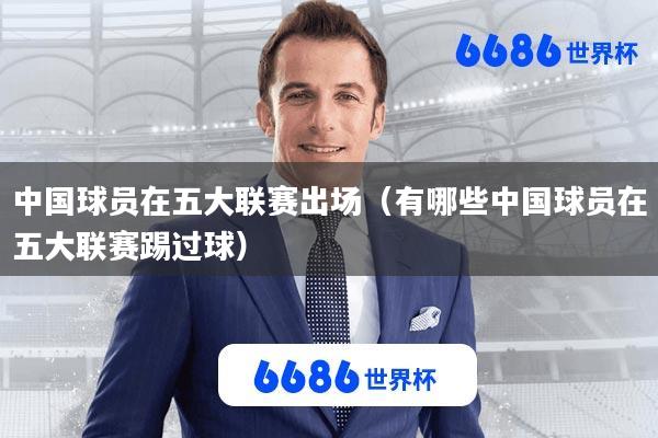 中国球员在五大联赛出场(有哪些中国球员在五大联赛踢过球)