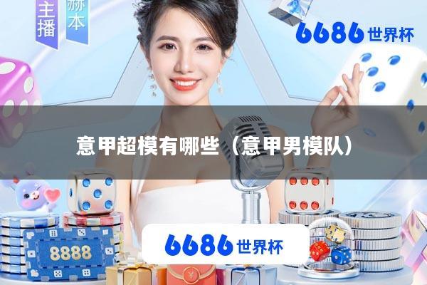 意甲超模有哪些(意甲男模队)