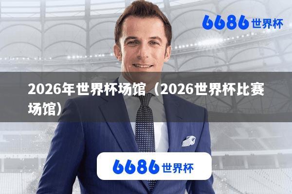 2026年世界杯场馆(2026世界杯比赛场馆)