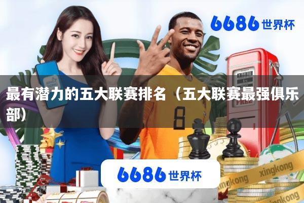 最有潜力的五大联赛排名(五大联赛最强俱乐部)