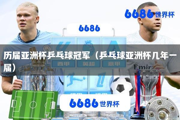 历届亚洲杯乒乓球冠军(乒乓球亚洲杯几年一届)