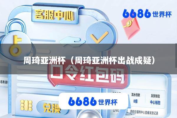 周琦亚洲杯(周琦亚洲杯出战成疑)