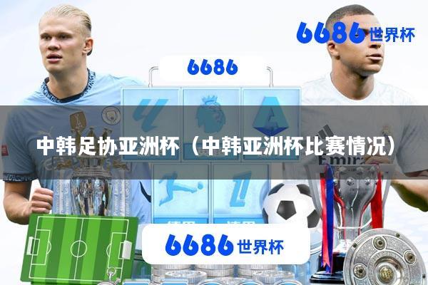 中韩足协亚洲杯(中韩亚洲杯比赛情况)