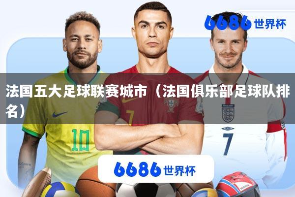法国五大足球联赛城市(法国俱乐部足球队排名)