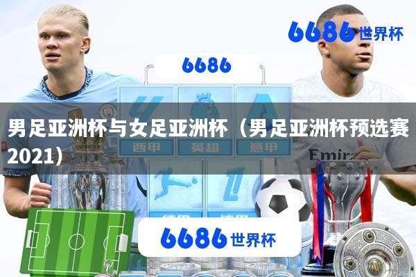 男足亚洲杯与女足亚洲杯(男足亚洲杯预选赛2021)