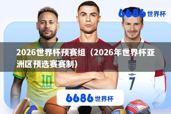 2026世界杯预赛组(2026年世界杯亚洲区预选赛赛制)