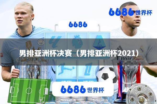 男排亚洲杯决赛(男排亚洲杯2021)