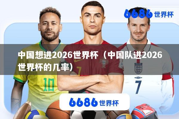 中国想进2026世界杯(中国队进2026世界杯的几率)