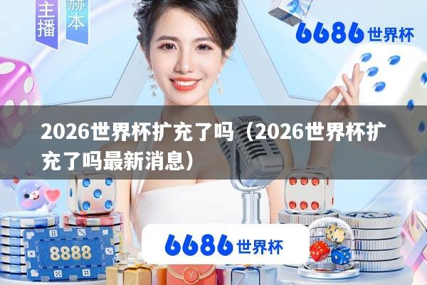 2026世界杯扩充了吗(2026世界杯扩充了吗最新消息)