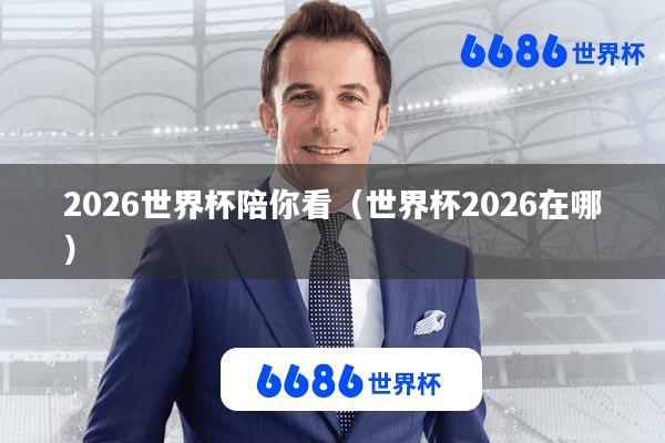 2026世界杯陪你看(世界杯2026在哪)