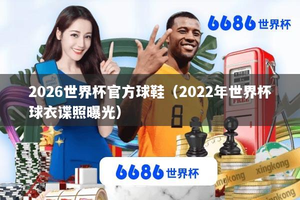 2026世界杯官方球鞋(2022年世界杯球衣谍照曝光)