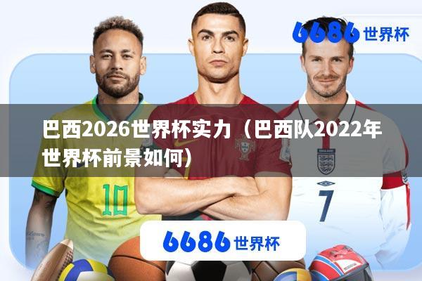 巴西2026世界杯实力(巴西队2022年世界杯前景如何)