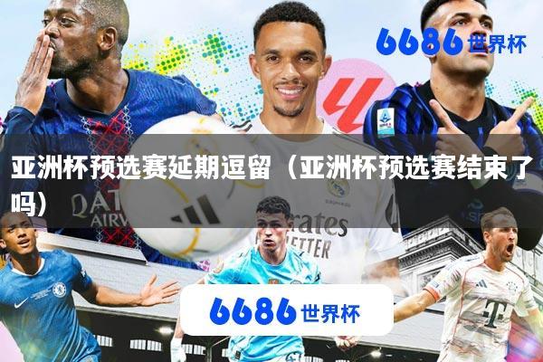亚洲杯预选赛延期逗留(亚洲杯预选赛结束了吗)