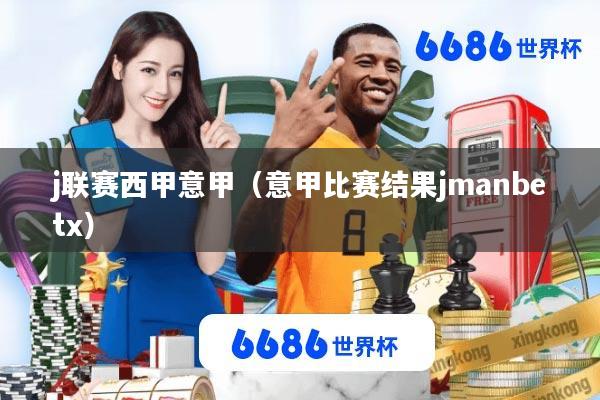 j联赛西甲意甲(意甲比赛结果jmanbetx)