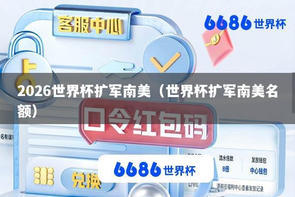 2026世界杯扩军南美(世界杯扩军南美名额)