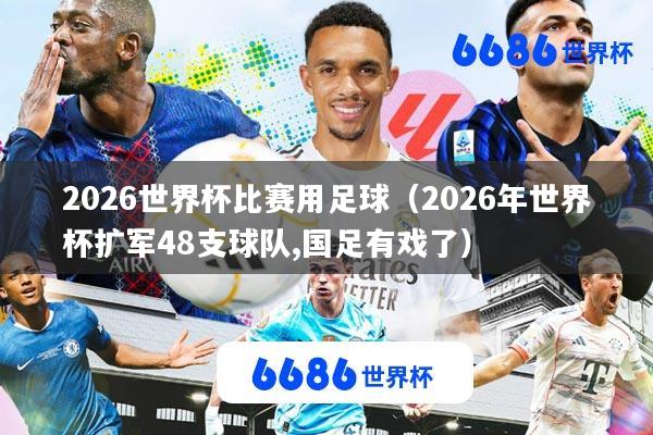 2026世界杯比赛用足球(2026年世界杯扩军48支球队,国足有戏了)