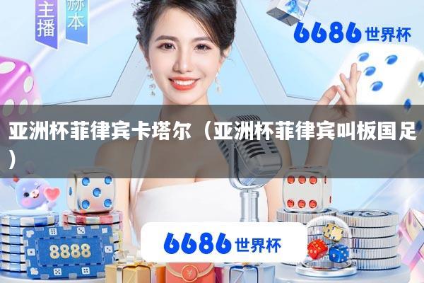 亚洲杯菲律宾卡塔尔(亚洲杯菲律宾叫板国足)