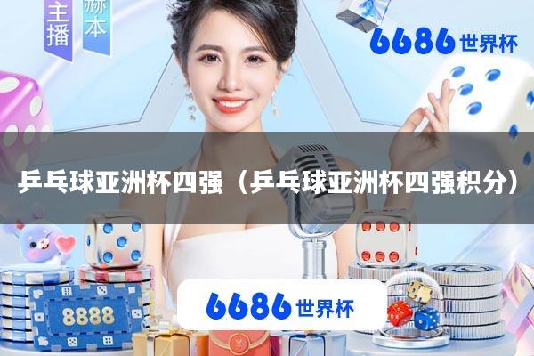 乒乓球亚洲杯四强(乒乓球亚洲杯四强积分)