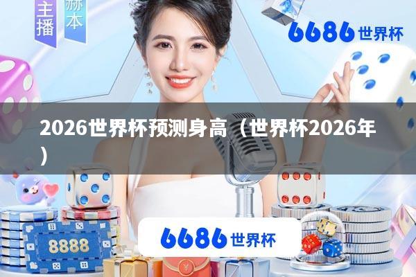 2026世界杯预测身高(世界杯2026年)