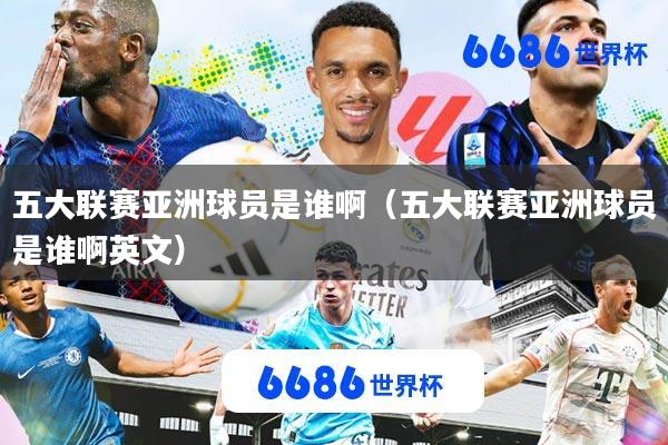 五大联赛亚洲球员是谁啊(五大联赛亚洲球员是谁啊英文)