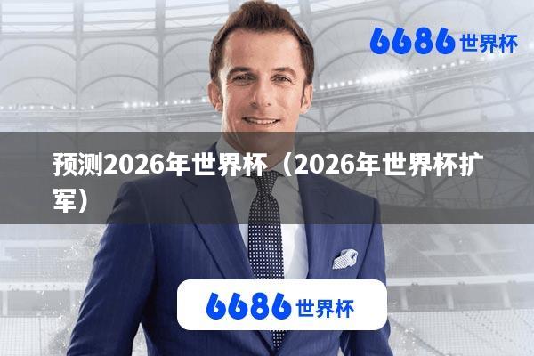 预测2026年世界杯(2026年世界杯扩军)